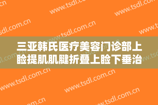 三亚韩氏医疗美容门诊部上睑提肌肌腱折叠上睑下垂治疗价钱?贵不贵?