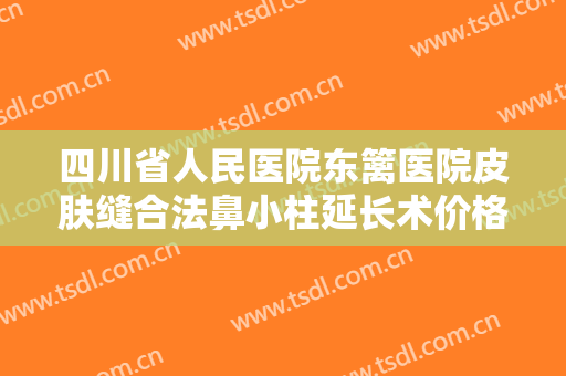 四川省人民医院东篱医院皮肤缝合法鼻小柱延长术价格表!怎么样?