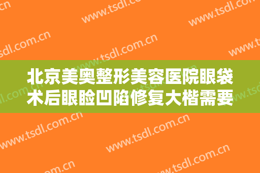 北京美奥整形美容医院眼袋术后眼睑凹陷修复大楷需要多少费用?靠谱吗?