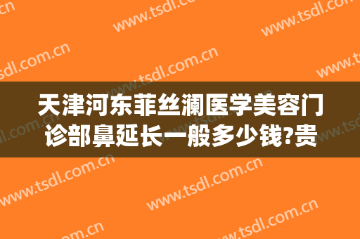 天津河东菲丝澜医学美容门诊部鼻延长一般多少钱?贵不贵?(天津菲丝澜医疗美容)