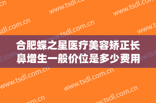 合肥蝶之星医疗美容矫正长鼻增生一般价位是多少费用?贵不贵?(合肥蝶之星整形怎么样)