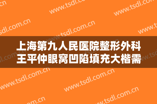 上海第九人民医院整形外科王平仲眼窝凹陷填充大楷需要多少钱?好不好?