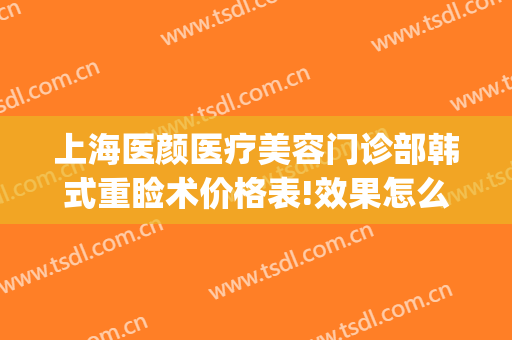 上海医颜医疗美容门诊部韩式重睑术价格表!效果怎么样?(上海容妍医疗整形)