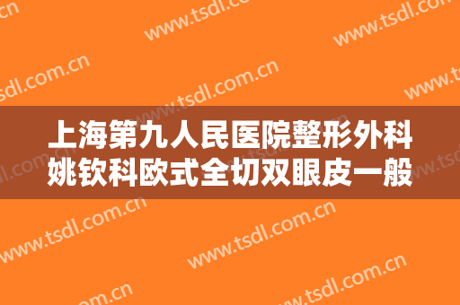 上海第九人民医院整形外科姚钦科欧式全切双眼皮一般价位是多少?效果怎么样?