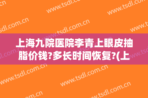 上海九院医院李青上眼皮抽脂价钱?多长时间恢复?(上海九院面部抽脂)
