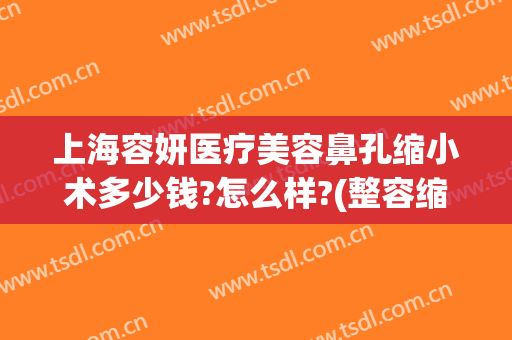 上海容妍医疗美容鼻孔缩小术多少钱?怎么样?(整容缩小鼻翼要多少钱)