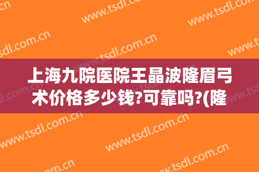 上海九院医院王晶波隆眉弓术价格多少钱?可靠吗?(隆眉弓手术要多少钱)