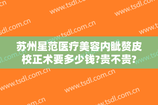 苏州星范医疗美容内眦赘皮校正术要多少钱?贵不贵?