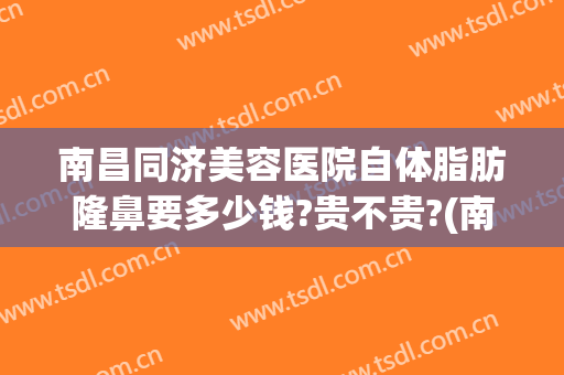 南昌同济美容医院自体脂肪隆鼻要多少钱?贵不贵?(南昌自体软骨隆鼻多少钱)