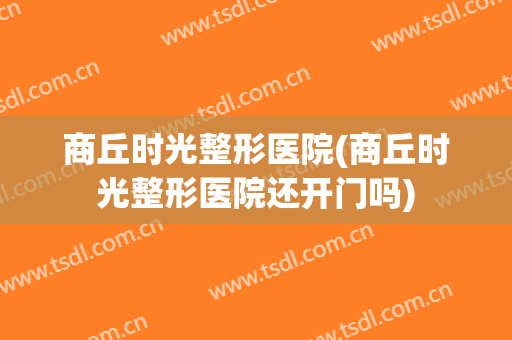 商丘时光整形医院(商丘时光整形医院还开门吗)
