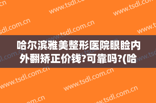 哈尔滨雅美整形医院眼睑内外翻矫正价钱?可靠吗?(哈尔滨雅美整形医疗美容医院)