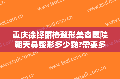 重庆徐铎丽格整形美容医院朝天鼻整形多少钱?需要多久恢复?