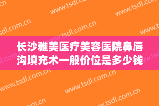长沙雅美医疗美容医院鼻唇沟填充术一般价位是多少钱?贵不贵?(长沙雅美整形医院地址)