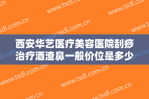 西安华艺医疗美容医院刮痧治疗酒渣鼻一般价位是多少?好不好?