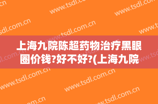 上海九院陈超药物治疗黑眼圈价钱?好不好?(上海九院黑眼圈激光价格)