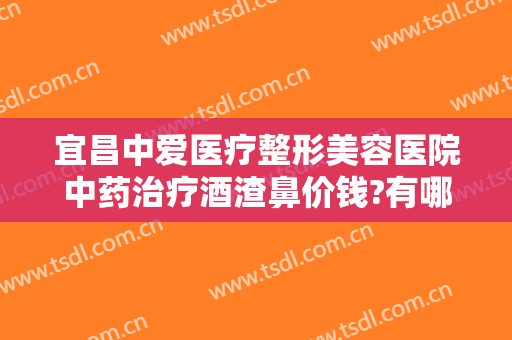 宜昌中爱医疗整形美容医院中药治疗酒渣鼻价钱?有哪些优势?