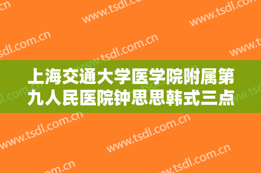 上海交通大学医学院附属第九人民医院钟思思韩式三点双眼皮一般价位是多少费用?怎么样?