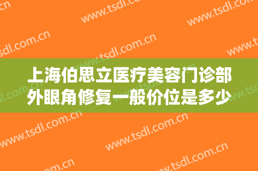 上海伯思立医疗美容门诊部外眼角修复一般价位是多少钱?怎么样?(上海伯思立医院正规吗)