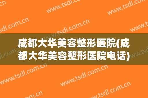成都大华美容整形医院(成都大华美容整形医院电话)