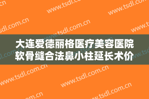 大连爱德丽格医疗美容医院软骨缝合法鼻小柱延长术价钱?有哪些优势?