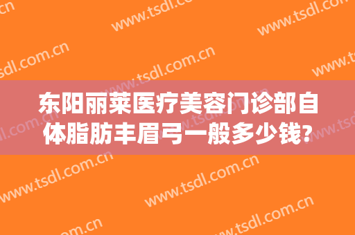 东阳丽莱医疗美容门诊部自体脂肪丰眉弓一般多少钱?贵不贵?(东阳丽莱整形美容医院)