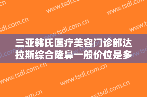 三亚韩氏医疗美容门诊部达拉斯综合隆鼻一般价位是多少费用?多长时间恢复?