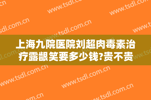 上海九院医院刘超肉毒素治疗露龈笑要多少钱?贵不贵?