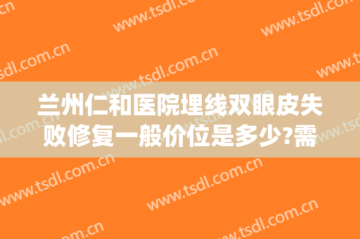 兰州仁和医院埋线双眼皮失败修复一般价位是多少?需要多久恢复?(埋线双眼皮修复还要钱吗)