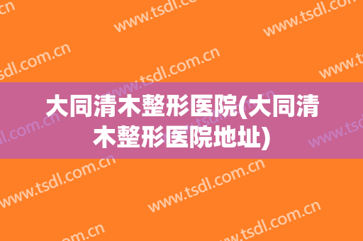 大同清木整形医院(大同清木整形医院地址)