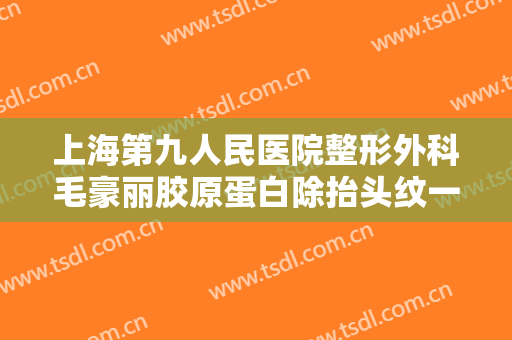 上海第九人民医院整形外科毛豪丽胶原蛋白除抬头纹一般多少钱?有哪些优势?