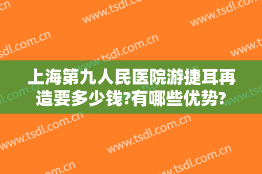 上海第九人民医院游捷耳再造要多少钱?有哪些优势?