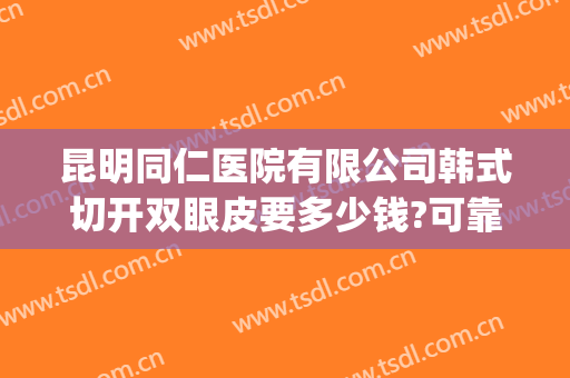 昆明同仁医院有限公司韩式切开双眼皮要多少钱?可靠吗?(同仁医院割双眼皮价格)