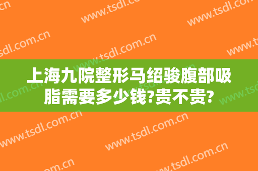 上海九院整形马绍骏腹部吸脂需要多少钱?贵不贵?