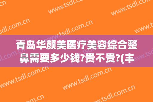 青岛华颜美医疗美容综合整鼻需要多少钱?贵不贵?(丰田汉兰达d4st全车下来多少?)