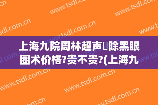 上海九院周林超声袪除黑眼圈术价格?贵不贵?(上海九院去黑眼圈价格)