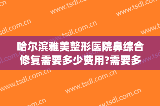 哈尔滨雅美整形医院鼻综合修复需要多少费用?需要多久恢复?(鼻综合修复要钱吗)