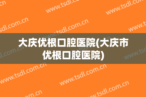 大庆优根口腔医院(大庆市优根口腔医院)