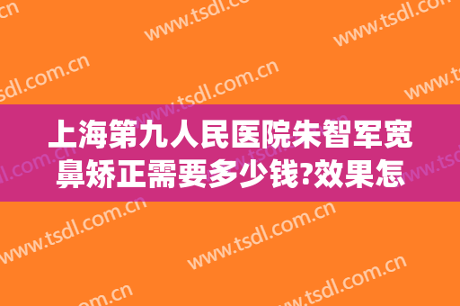 上海第九人民医院朱智军宽鼻矫正需要多少钱?效果怎么样?(上海第九人民医院鼻子矫正)