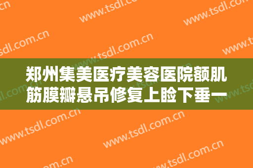 郑州集美医疗美容医院额肌筋膜瓣悬吊修复上睑下垂一般多少费用?好不好?