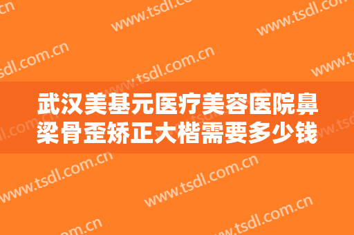 武汉美基元医疗美容医院鼻梁骨歪矫正大楷需要多少钱?多长时间恢复?