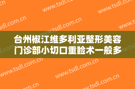 台州椒江维多利亚整形美容门诊部小切口重睑术一般多少费用?贵不贵?