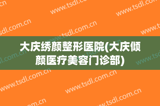 大庆绣颜整形医院(大庆倾颜医疗美容门诊部)