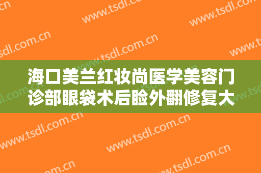 海口美兰红妆尚医学美容门诊部眼袋术后睑外翻修复大楷需要多少费用?贵不贵?