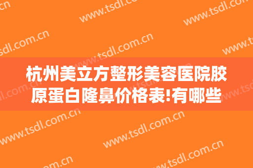 杭州美立方整形美容医院胶原蛋白隆鼻价格表!有哪些优势?(杭州假体隆鼻医院好)