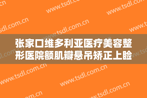 张家口维多利亚医疗美容整形医院额肌瓣悬吊矫正上睑下垂价格多少钱?靠谱吗?