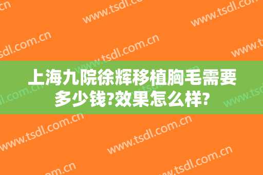 上海九院徐辉移植胸毛需要多少钱?效果怎么样?