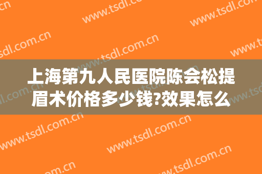 上海第九人民医院陈会松提眉术价格多少钱?效果怎么样?(上海第九人民医院提眉手术多少钱)