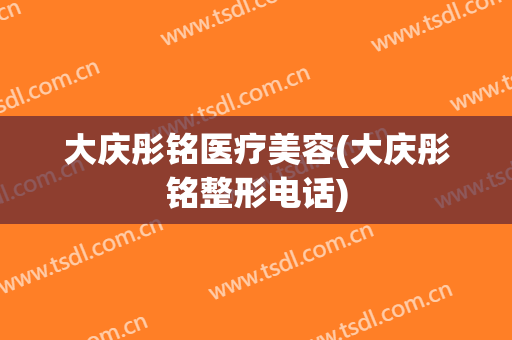大庆彤铭医疗美容(大庆彤铭整形电话)