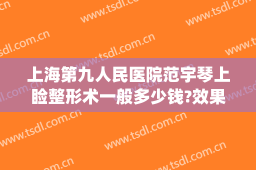 上海第九人民医院范宇琴上睑整形术一般多少钱?效果怎么样?(上海第九人民医院眼部整形价格)