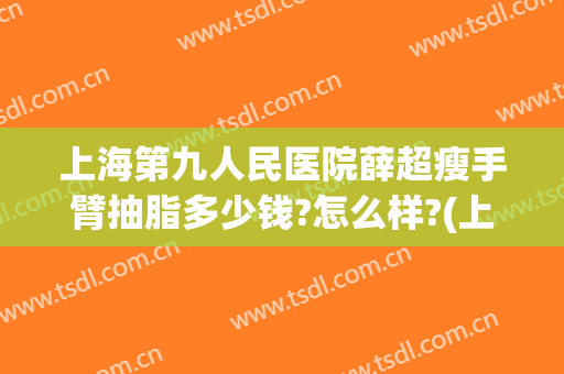 上海第九人民医院薛超瘦手臂抽脂多少钱?怎么样?(上海市第九人民医院抽脂)